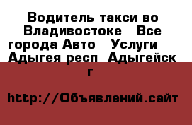 Водитель такси во Владивостоке - Все города Авто » Услуги   . Адыгея респ.,Адыгейск г.